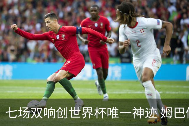 七场双响创世界杯唯一神迹 姆巴佩展现统治级实力