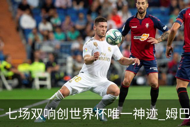 七场双响创世界杯唯一神迹 姆巴佩展现统治级实力
