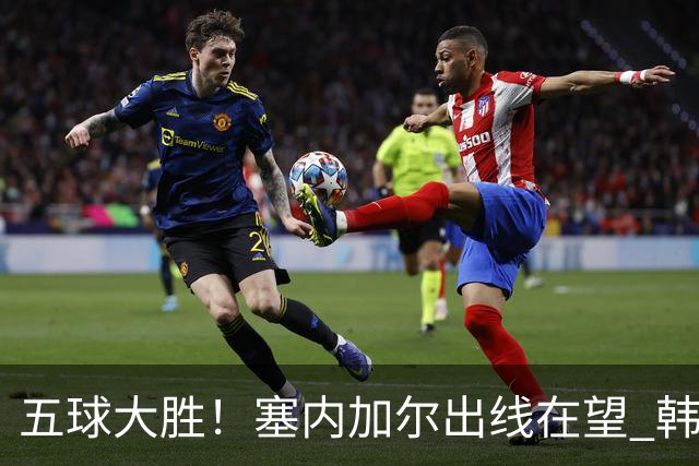 五球大胜！塞内加尔出线在望 韩国晋级仅剩理论希望