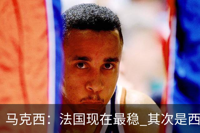 马克西：法国现在最稳 其次是西 阿，西班牙很大程度要看亚马尔的