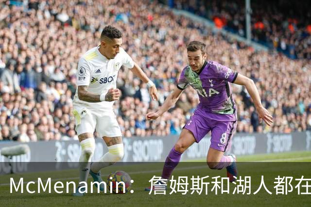 McMenamin：詹姆斯和湖人都在试探谁更需要对方 这周会有一些答案